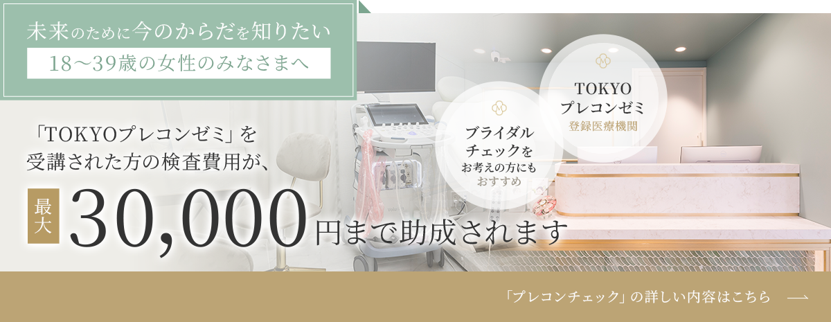 【未来のために今のからだを知りたい「18～39歳の女性のみなさまへ」】「TOKYOプレコンゼミ」を受講された方の検査費用が、最大30,000円まで助成されます。【TOKYOプレコンゼミ登録医療機関】「プレコンチェック」の詳しい内容はこちら