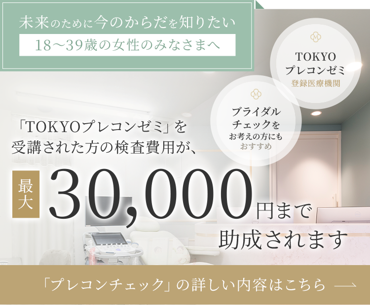 【未来のために今のからだを知りたい「18～39歳の女性のみなさまへ」】「TOKYOプレコンゼミ」を受講された方の検査費用が、最大30,000円まで助成されます。【TOKYOプレコンゼミ登録医療機関】「プレコンチェック」の詳しい内容はこちら